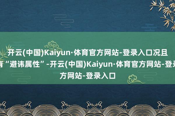 开云(中国)Kaiyun·体育官方网站-登录入口况且它还有“避讳属性”-开云(中国)Kaiyun·体育官方网站-登录入口