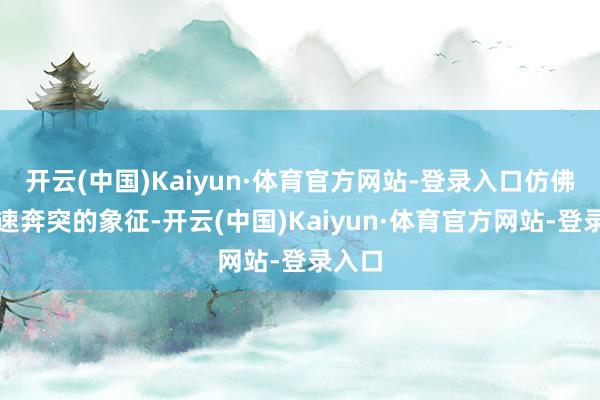 开云(中国)Kaiyun·体育官方网站-登录入口仿佛是车速奔突的象征-开云(中国)Kaiyun·体育官方网站-登录入口