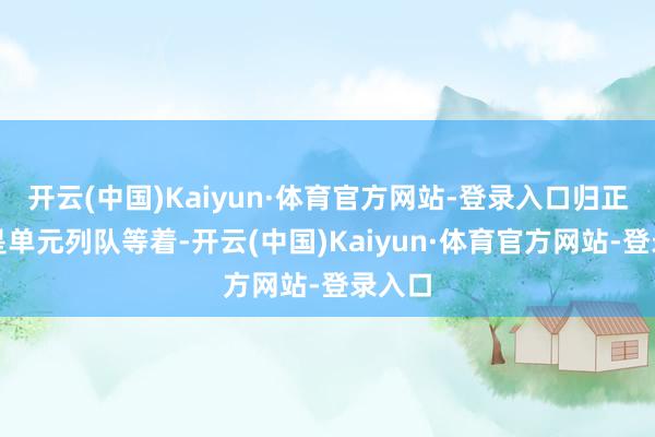 开云(中国)Kaiyun·体育官方网站-登录入口归正有的是单元列队等着-开云(中国)Kaiyun·体育官方网站-登录入口