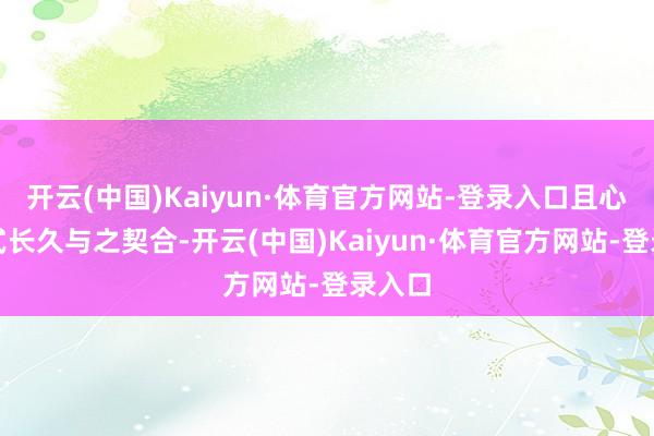 开云(中国)Kaiyun·体育官方网站-登录入口且心智格式长久与之契合-开云(中国)Kaiyun·体育官方网站-登录入口