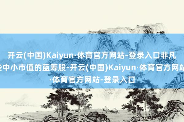 开云(中国)Kaiyun·体育官方网站-登录入口非凡是对于一些中小市值的蓝筹股-开云(中国)Kaiyun·体育官方网站-登录入口
