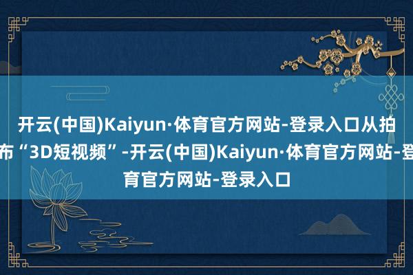 开云(中国)Kaiyun·体育官方网站-登录入口从拍摄到发布“3D短视频”-开云(中国)Kaiyun·体育官方网站-登录入口