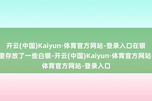 开云(中国)Kaiyun·体育官方网站-登录入口在银行保障箱里存放了一些白银-开云(中国)Kaiyun·体育官方网站-登录入口