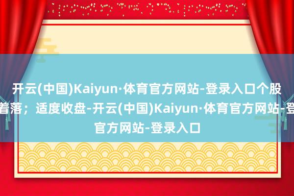 开云(中国)Kaiyun·体育官方网站-登录入口个股大王人着落；适度收盘-开云(中国)Kaiyun·体育官方网站-登录入口