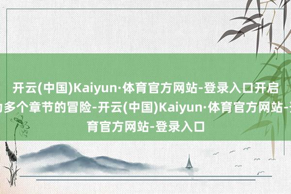 开云(中国)Kaiyun·体育官方网站-登录入口开启一段分为多个章节的冒险-开云(中国)Kaiyun·体育官方网站-登录入口