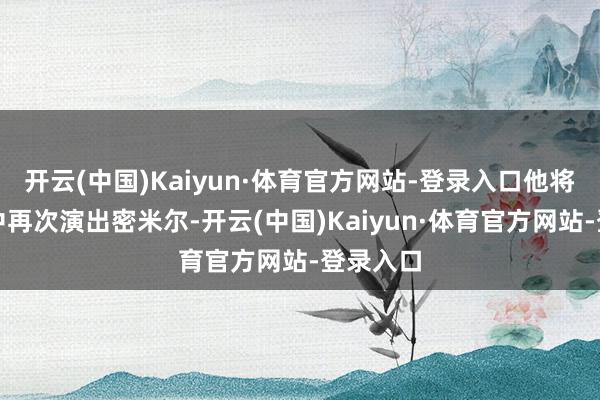 开云(中国)Kaiyun·体育官方网站-登录入口他将在本剧中再次演出密米尔-开云(中国)Kaiyun·体育官方网站-登录入口