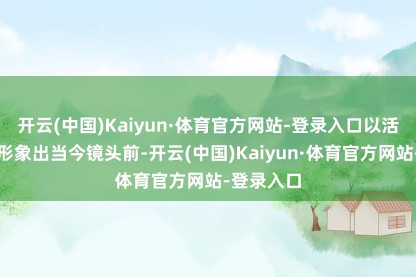 开云(中国)Kaiyun·体育官方网站-登录入口以活动娴雅的形象出当今镜头前-开云(中国)Kaiyun·体育官方网站-登录入口