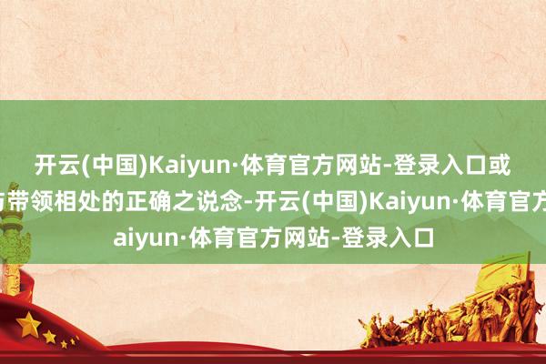 开云(中国)Kaiyun·体育官方网站-登录入口或者能为你指明与带领相处的正确之说念-开云(中国)Kaiyun·体育官方网站-登录入口