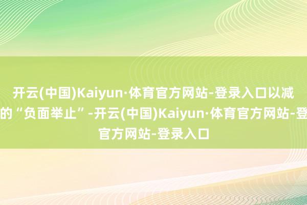 开云(中国)Kaiyun·体育官方网站-登录入口以减少所谓的“负面举止”-开云(中国)Kaiyun·体育官方网站-登录入口