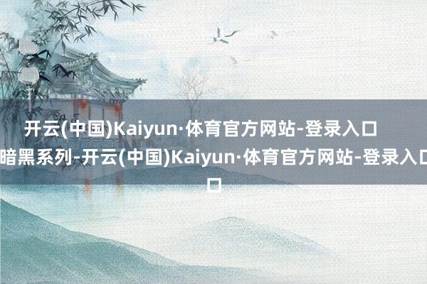 开云(中国)Kaiyun·体育官方网站-登录入口      暗黑系列-开云(中国)Kaiyun·体育官方网站-登录入口