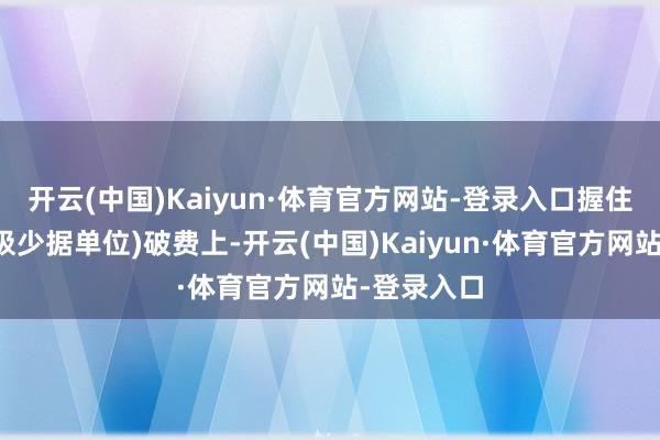 开云(中国)Kaiyun·体育官方网站-登录入口握住文本的最极少据单位)破费上-开云(中国)Kaiyun·体育官方网站-登录入口