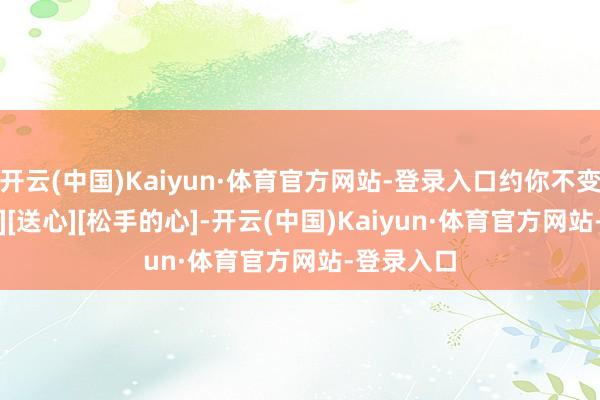 开云(中国)Kaiyun·体育官方网站-登录入口约你不变[飞吻][心][送心][松手的心]-开云(中国)Kaiyun·体育官方网站-登录入口