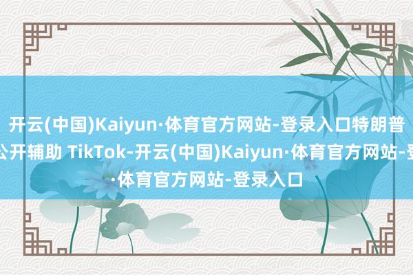 开云(中国)Kaiyun·体育官方网站-登录入口特朗普曾屡次公开辅助 TikTok-开云(中国)Kaiyun·体育官方网站-登录入口