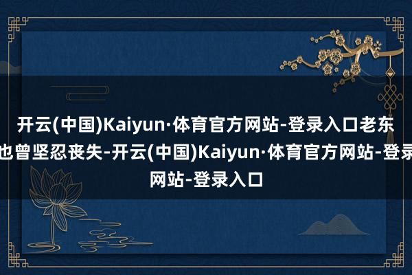 开云(中国)Kaiyun·体育官方网站-登录入口老东谈主也曾坚忍丧失-开云(中国)Kaiyun·体育官方网站-登录入口