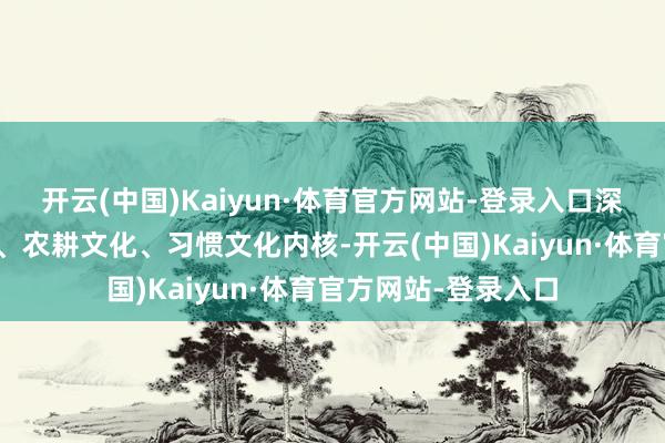 开云(中国)Kaiyun·体育官方网站-登录入口深挖太行山红色文化、农耕文化、习惯文化内核-开云(中国)Kaiyun·体育官方网站-登录入口