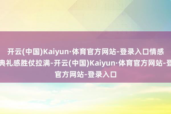 开云(中国)Kaiyun·体育官方网站-登录入口情感价值和典礼感胜仗拉满-开云(中国)Kaiyun·体育官方网站-登录入口