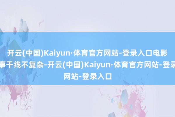 开云(中国)Kaiyun·体育官方网站-登录入口电影的故事干线不复杂-开云(中国)Kaiyun·体育官方网站-登录入口