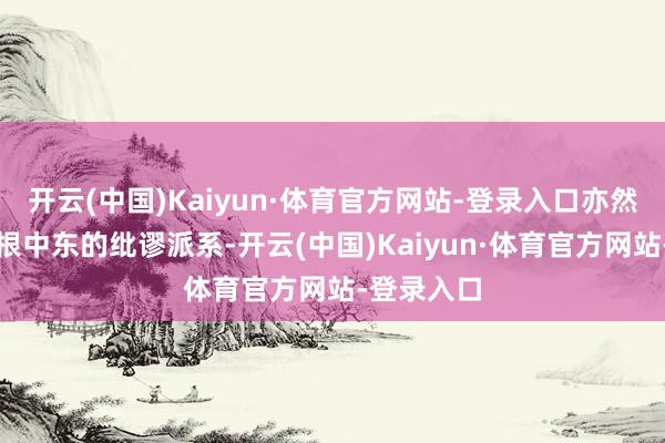 开云(中国)Kaiyun·体育官方网站-登录入口亦然日系车扎根中东的纰谬派系-开云(中国)Kaiyun·体育官方网站-登录入口