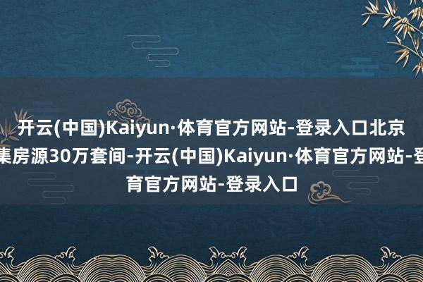 开云(中国)Kaiyun·体育官方网站-登录入口北京累计筹集房源30万套间-开云(中国)Kaiyun·体育官方网站-登录入口