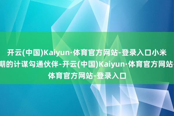 开云(中国)Kaiyun·体育官方网站-登录入口小米是公司长期的计谋勾通伙伴-开云(中国)Kaiyun·体育官方网站-登录入口