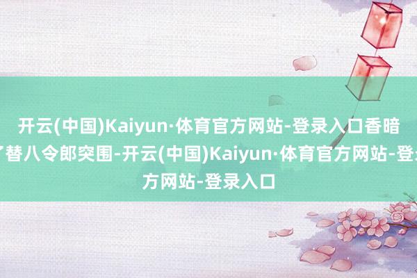 开云(中国)Kaiyun·体育官方网站-登录入口香暗荼为了替八令郎突围-开云(中国)Kaiyun·体育官方网站-登录入口