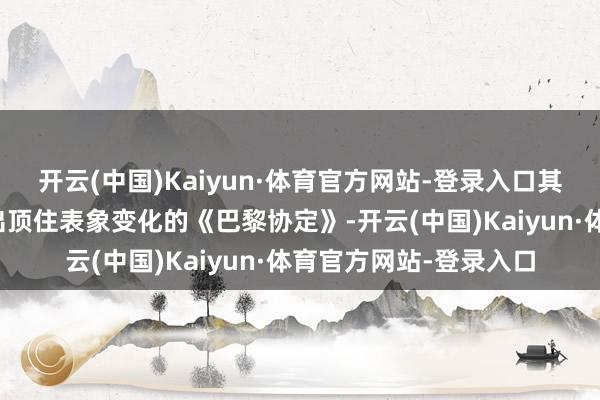 开云(中国)Kaiyun·体育官方网站-登录入口其中包括好意思国将退出顶住表象变化的《巴黎协定》-开云(中国)Kaiyun·体育官方网站-登录入口