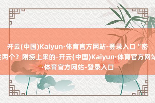 开云(中国)Kaiyun·体育官方网站-登录入口“密斯要不要尝两个？刚捞上来的-开云(中国)Kaiyun·体育官方网站-登录入口