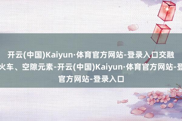 开云(中国)Kaiyun·体育官方网站-登录入口交融亲子、火车、空隙元素-开云(中国)Kaiyun·体育官方网站-登录入口
