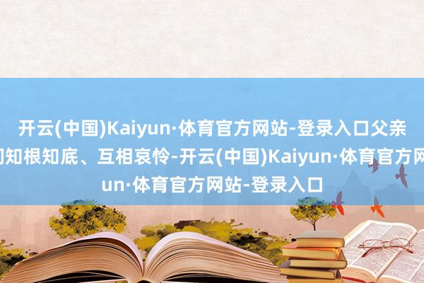 开云(中国)Kaiyun·体育官方网站-登录入口父亲李殿华见他们知根知底、互相哀怜-开云(中国)Kaiyun·体育官方网站-登录入口