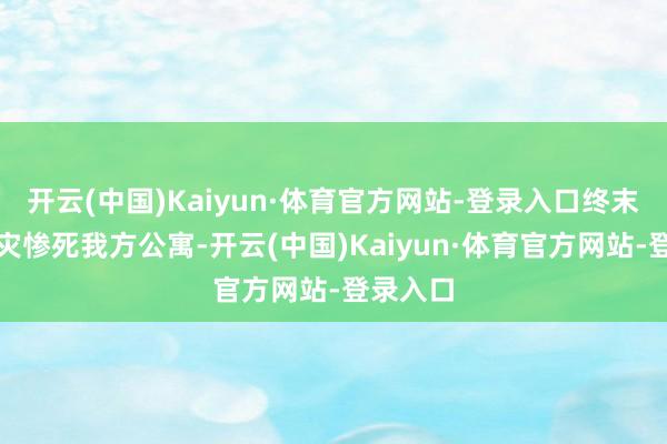 开云(中国)Kaiyun·体育官方网站-登录入口终末招致祸灾惨死我方公寓-开云(中国)Kaiyun·体育官方网站-登录入口