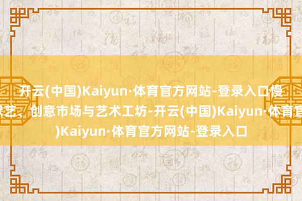 开云(中国)Kaiyun·体育官方网站-登录入口慢闪公园集聚音乐献艺、创意市场与艺术工坊-开云(中国)Kaiyun·体育官方网站-登录入口