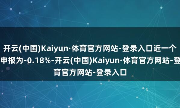 开云(中国)Kaiyun·体育官方网站-登录入口近一个月逾额申报为-0.18%-开云(中国)Kaiyun·体育官方网站-登录入口