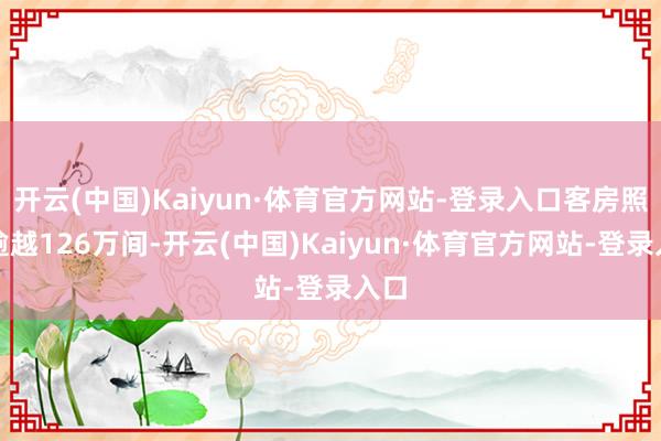 开云(中国)Kaiyun·体育官方网站-登录入口客房照旧逾越126万间-开云(中国)Kaiyun·体育官方网站-登录入口