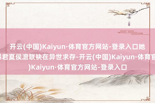开云(中国)Kaiyun·体育官方网站-登录入口她与同为穿越者的暴君夏侯澹联袂在异世求存-开云(中国)Kaiyun·体育官方网站-登录入口