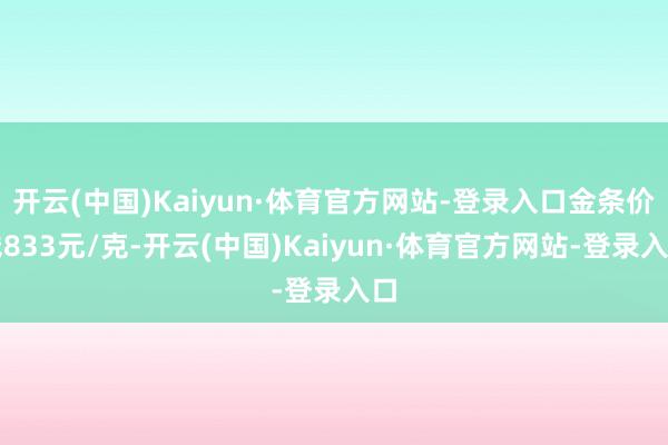开云(中国)Kaiyun·体育官方网站-登录入口金条价钱833元/克-开云(中国)Kaiyun·体育官方网站-登录入口