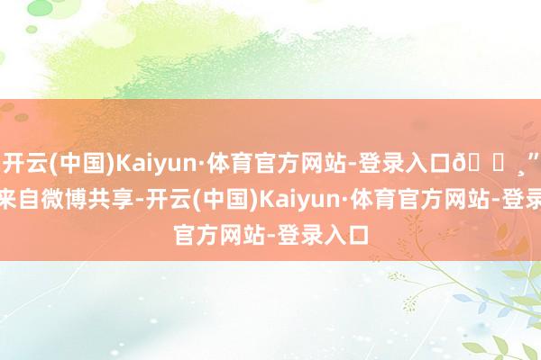 开云(中国)Kaiyun·体育官方网站-登录入口📸” —— 来自微博共享-开云(中国)Kaiyun·体育官方网站-登录入口