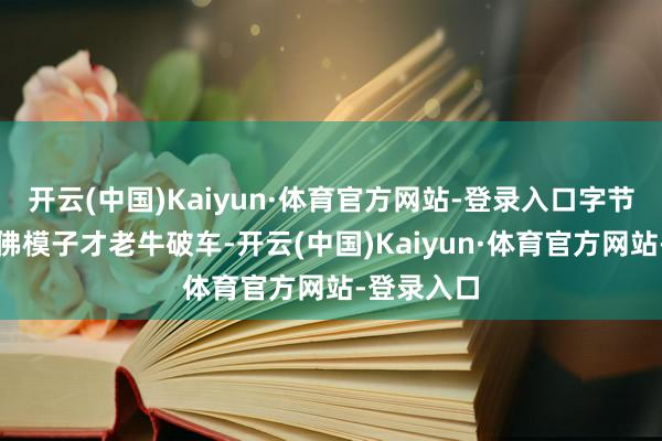 开云(中国)Kaiyun·体育官方网站-登录入口字节超越的访佛模子才老牛破车-开云(中国)Kaiyun·体育官方网站-登录入口