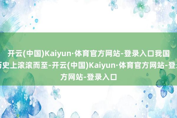 开云(中国)Kaiyun·体育官方网站-登录入口我国古代历史上滚滚而至-开云(中国)Kaiyun·体育官方网站-登录入口