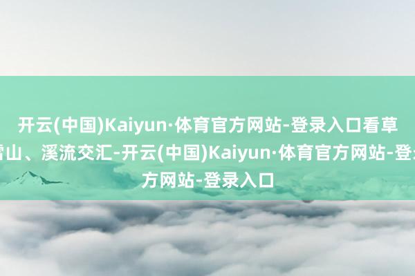 开云(中国)Kaiyun·体育官方网站-登录入口看草原、雪山、溪流交汇-开云(中国)Kaiyun·体育官方网站-登录入口