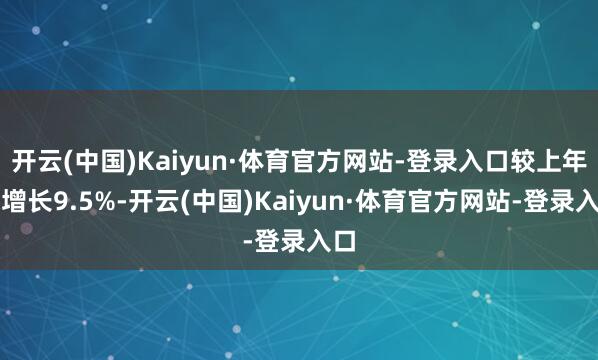 开云(中国)Kaiyun·体育官方网站-登录入口较上年末增长9.5%-开云(中国)Kaiyun·体育官方网站-登录入口