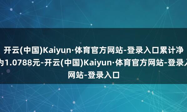 开云(中国)Kaiyun·体育官方网站-登录入口累计净值为1.0788元-开云(中国)Kaiyun·体育官方网站-登录入口