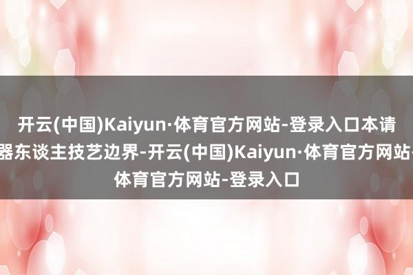 开云(中国)Kaiyun·体育官方网站-登录入口本请求波及机器东谈主技艺边界-开云(中国)Kaiyun·体育官方网站-登录入口