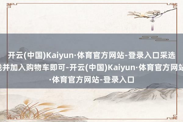 开云(中国)Kaiyun·体育官方网站-登录入口采选该扣头价钱并加入购物车即可-开云(中国)Kaiyun·体育官方网站-登录入口
