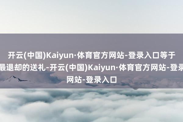 开云(中国)Kaiyun·体育官方网站-登录入口等于末春最退却的送礼-开云(中国)Kaiyun·体育官方网站-登录入口