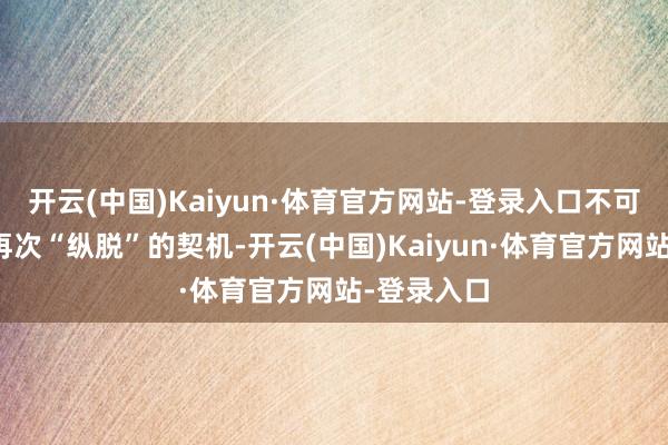 开云(中国)Kaiyun·体育官方网站-登录入口不可让日本有再次“纵脱”的契机-开云(中国)Kaiyun·体育官方网站-登录入口