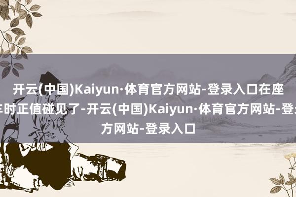 开云(中国)Kaiyun·体育官方网站-登录入口在座公交车时正值碰见了-开云(中国)Kaiyun·体育官方网站-登录入口