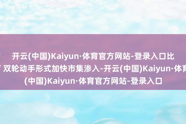 开云(中国)Kaiyun·体育官方网站-登录入口比亚迪以“手艺+基建”双轮动手形式加快市集渗入-开云(中国)Kaiyun·体育官方网站-登录入口
