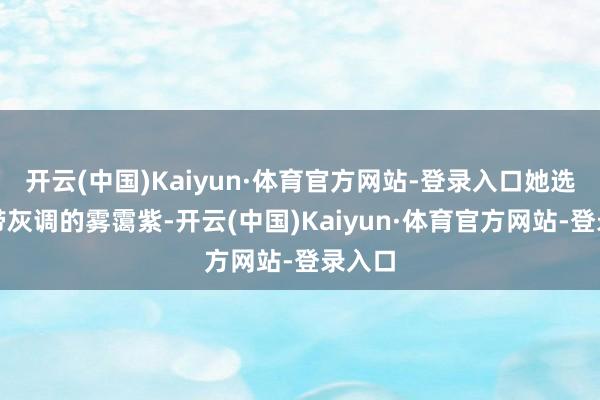 开云(中国)Kaiyun·体育官方网站-登录入口她选的是带灰调的雾霭紫-开云(中国)Kaiyun·体育官方网站-登录入口