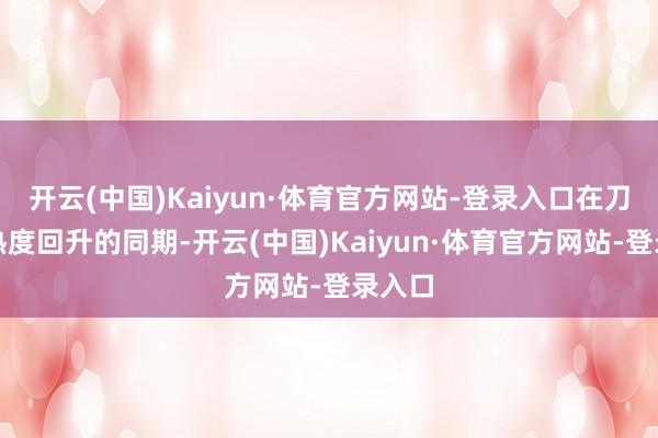 开云(中国)Kaiyun·体育官方网站-登录入口在刀郎的热度回升的同期-开云(中国)Kaiyun·体育官方网站-登录入口