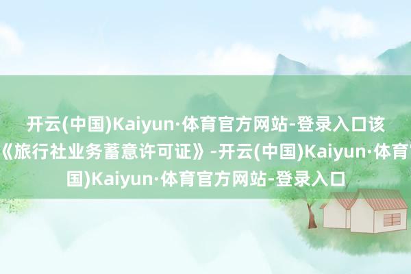 开云(中国)Kaiyun·体育官方网站-登录入口该商贸蓄意部未赢得《旅行社业务蓄意许可证》-开云(中国)Kaiyun·体育官方网站-登录入口